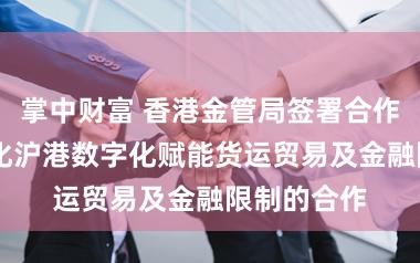 掌中财富 香港金管局签署合作备忘录 深化沪港数字化赋能货运贸易及金融限制的合作