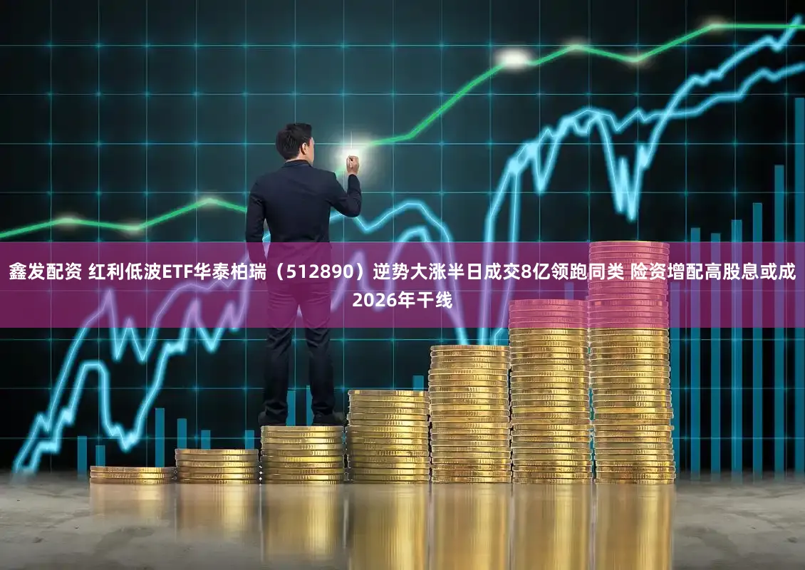 鑫发配资 红利低波ETF华泰柏瑞（512890）逆势大涨半日成交8亿领跑同类 险资增配高股息或成2026年干线