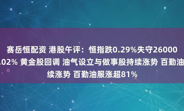 赛岳恒配资 港股午评：恒指跌0.29%失守26000点 科指跌1.02% 黄金股回调 油气设立与做事股持续涨势 百勤油服涨超81%