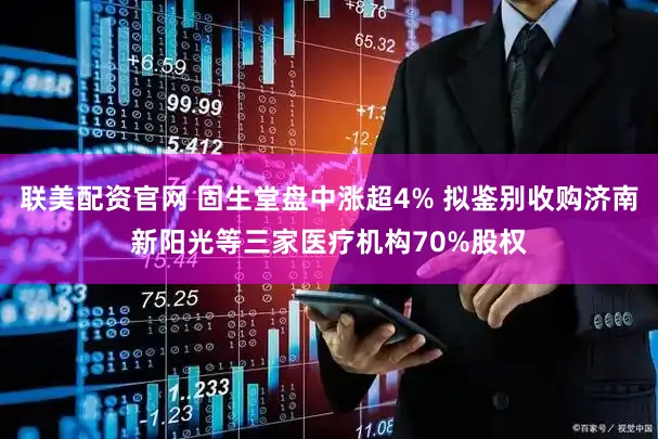 联美配资官网 固生堂盘中涨超4% 拟鉴别收购济南新阳光等三家医疗机构70%股权