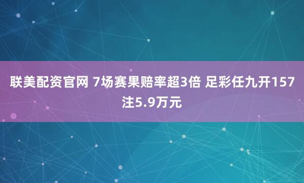 联美配资官网 7场赛果赔率超3倍 足彩任九开157注5.9万元