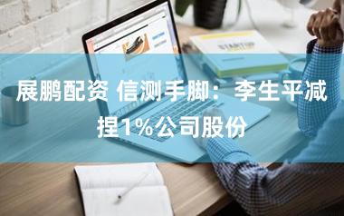 展鹏配资 信测手脚：李生平减捏1%公司股份