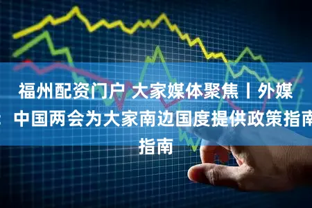 福州配资门户 大家媒体聚焦丨外媒：中国两会为大家南边国度提供政策指南