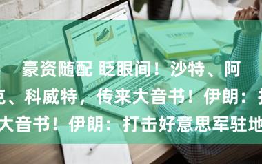 豪资随配 眨眼间！沙特、阿联酋、伊拉克、科威特，传来大音书！伊朗：打击好意思军驻地