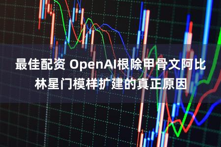 最佳配资 OpenAI根除甲骨文阿比林星门模样扩建的真正原因