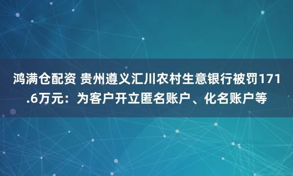 鸿满仓配资 贵州遵义汇川农村生意银行被罚171.6万元：为客户开立匿名账户、化名账户等