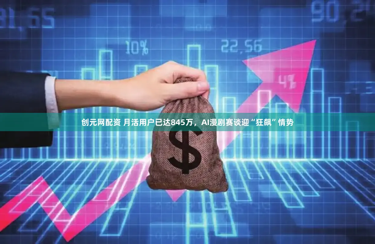 创元网配资 月活用户已达845万，AI漫剧赛谈迎“狂飙”情势