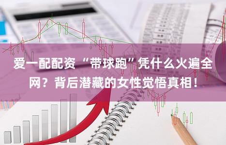 爱一配配资 “带球跑”凭什么火遍全网？背后潜藏的女性觉悟真相！