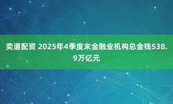奕道配资 2025年4季度末金融业机构总金钱538.9万亿元