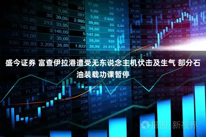 盛今证券 富查伊拉港遭受无东说念主机伏击及生气 部分石油装载功课暂停