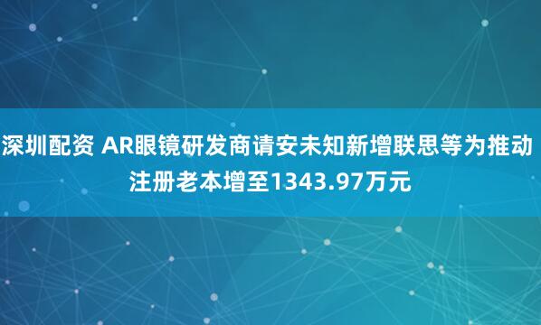 深圳配资 AR眼镜研发商请安未知新增联思等为推动 注册老本增至1343.97万元