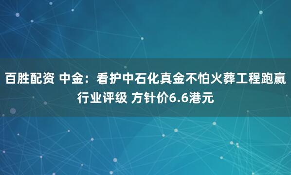 百胜配资 中金：看护中石化真金不怕火葬工程跑赢行业评级 方针价6.6港元