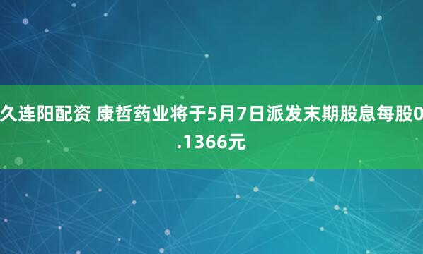 久连阳配资 康哲药业将于5月7日派发末期股息每股0.1366元