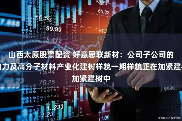 山西太原股票配资 好意思联新材：公司子公司的新动力及高分子材料产业化建树样貌一期样貌正在加紧建树中