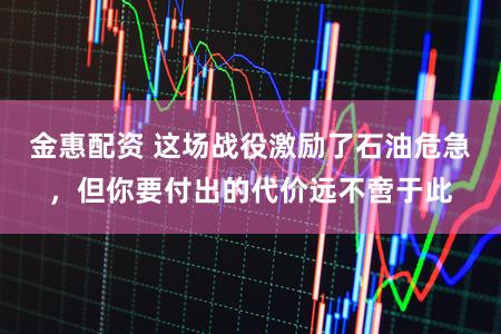 金惠配资 这场战役激励了石油危急，但你要付出的代价远不啻于此