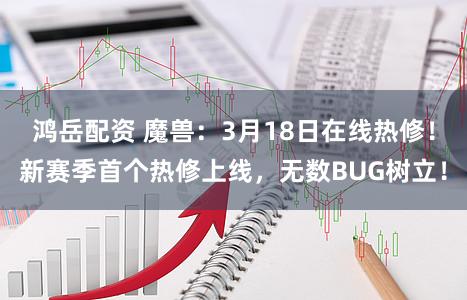 鸿岳配资 魔兽：3月18日在线热修！新赛季首个热修上线，无数BUG树立！