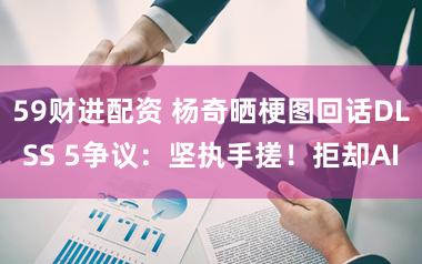 59财进配资 杨奇晒梗图回话DLSS 5争议：坚执手搓！拒却AI