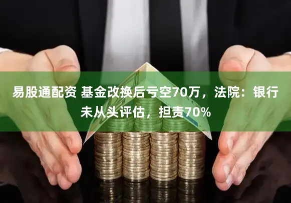 易股通配资 基金改换后亏空70万，法院：银行未从头评估，担责70%
