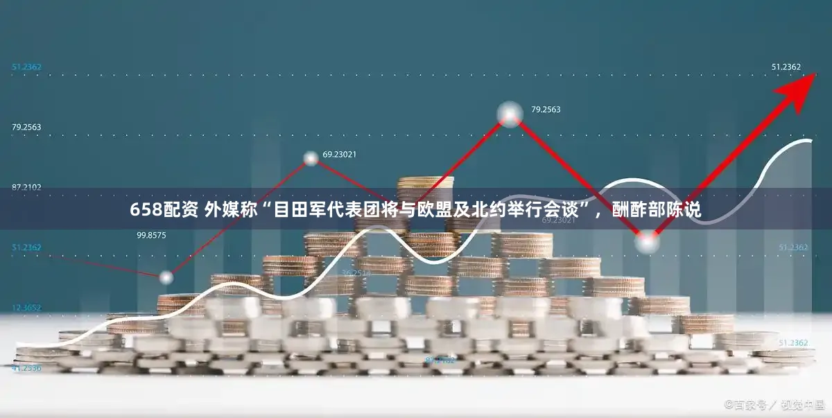 658配资 外媒称“目田军代表团将与欧盟及北约举行会谈”，酬酢部陈说