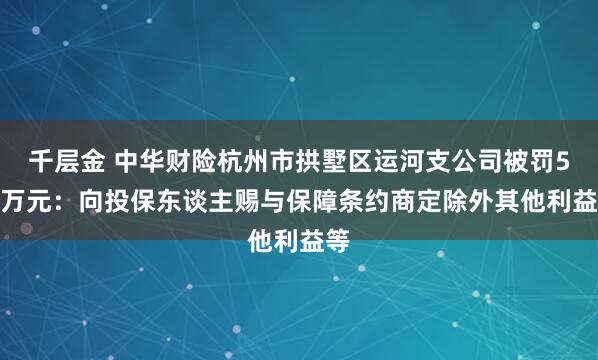 千层金 中华财险杭州市拱墅区运河支公司被罚5.3万元：向投保东谈主赐与保障条约商定除外其他利益等