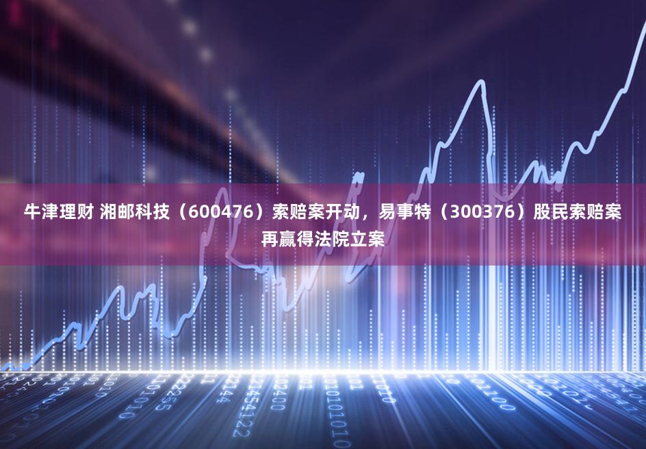 牛津理财 湘邮科技（600476）索赔案开动，易事特（300376）股民索赔案再赢得法院立案