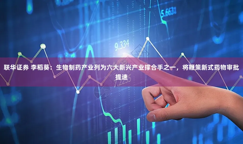 联华证券 李稻葵：生物制药产业列为六大新兴产业撑合手之一，将鞭策新式药物审批提速