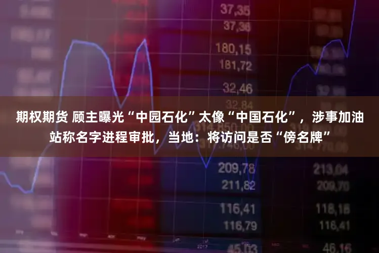 期权期货 顾主曝光“中园石化”太像“中国石化”，涉事加油站称名字进程审批，当地：将访问是否“傍名牌”