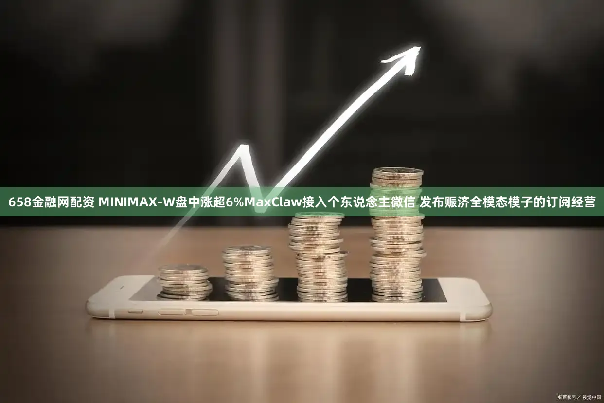 658金融网配资 MINIMAX-W盘中涨超6%MaxClaw接入个东说念主微信 发布赈济全模态模子的订阅经营