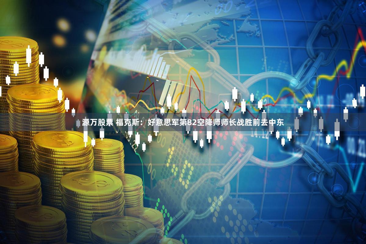 源万股票 福克斯：好意思军第82空降师师长战胜前去中东