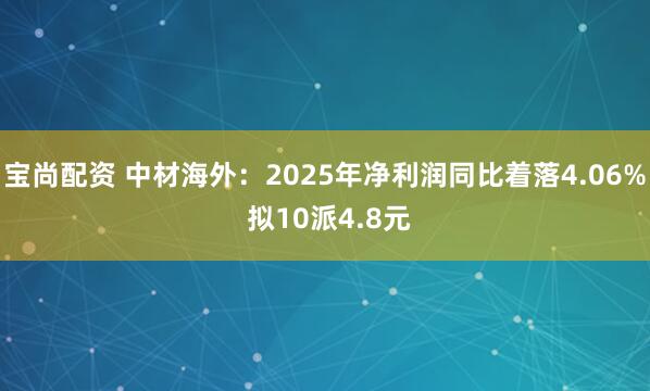 宝尚配资 中材海外：2025年净利润同比着落4.06% 拟10派4.8元