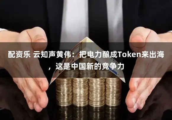配资乐 云知声黄伟：把电力酿成Token来出海，这是中国新的竞争力
