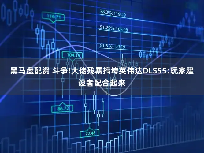 黑马盘配资 斗争!大佬残暴搞垮英伟达DLSS5:玩家建设者配合起来