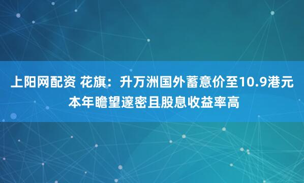 上阳网配资 花旗：升万洲国外蓄意价至10.9港元 本年瞻望邃密且股息收益率高