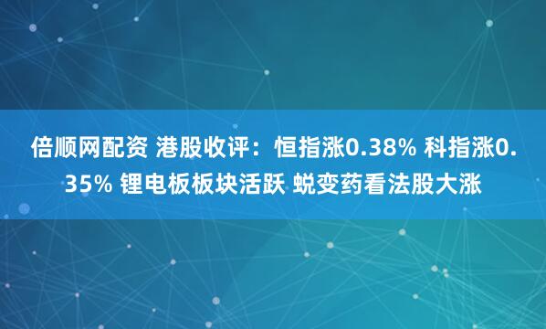 倍顺网配资 港股收评：恒指涨0.38% 科指涨0.35% 锂电板板块活跃 蜕变药看法股大涨