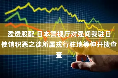 盈透股配 日本警视厅对强闯我驻日使馆积恶之徒所属戎行驻地等伸开搜查