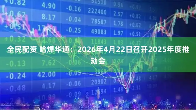 全民配资 哈焊华通：2026年4月22日召开2025年度推动会