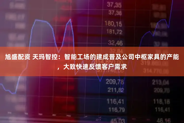 旭盛配资 天玛智控：智能工场的建成普及公司中枢家具的产能，大致快速反馈客户需求