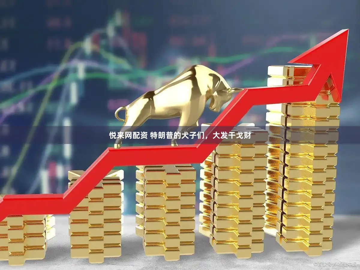 悦来网配资 特朗普的犬子们，大发干戈财