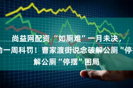 尚益网配资 “如厕难”一月未决，多方联动一周科罚！曹家渡街说念破解公厕“停摆”困局