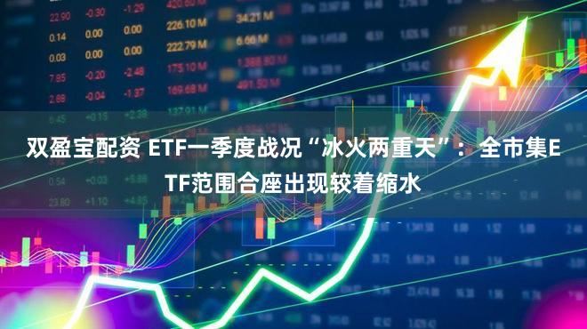 双盈宝配资 ETF一季度战况“冰火两重天”：全市集ETF范围合座出现较着缩水