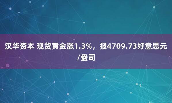 汉华资本 现货黄金涨1.3%，报4709.73好意思元/盎司
