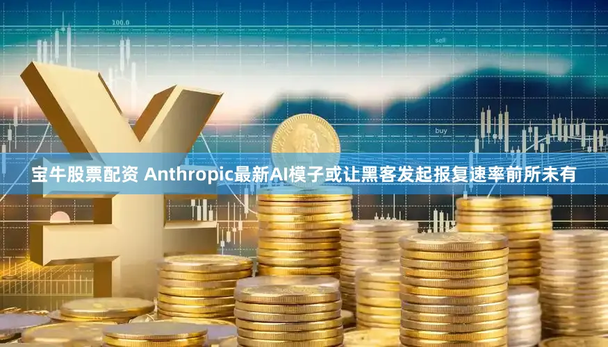 宝牛股票配资 Anthropic最新AI模子或让黑客发起报复速率前所未有
