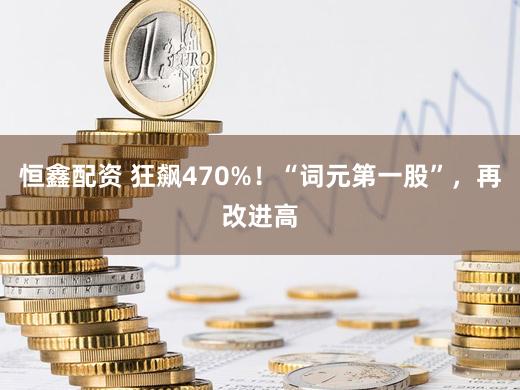 恒鑫配资 狂飙470%！“词元第一股”，再改进高