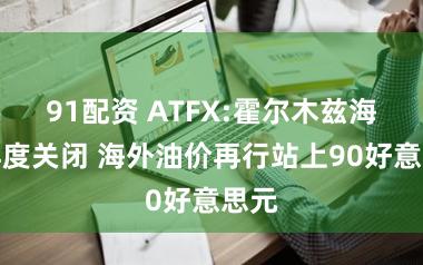 91配资 ATFX:霍尔木兹海峡再度关闭 海外油价再行站上90好意思元