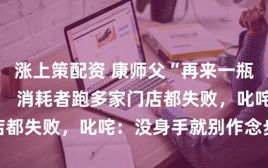 涨上策配资 康师父“再来一瓶”多店不兑换！ 消耗者跑多家门店都失败，叱咤：没身手就别作念步履