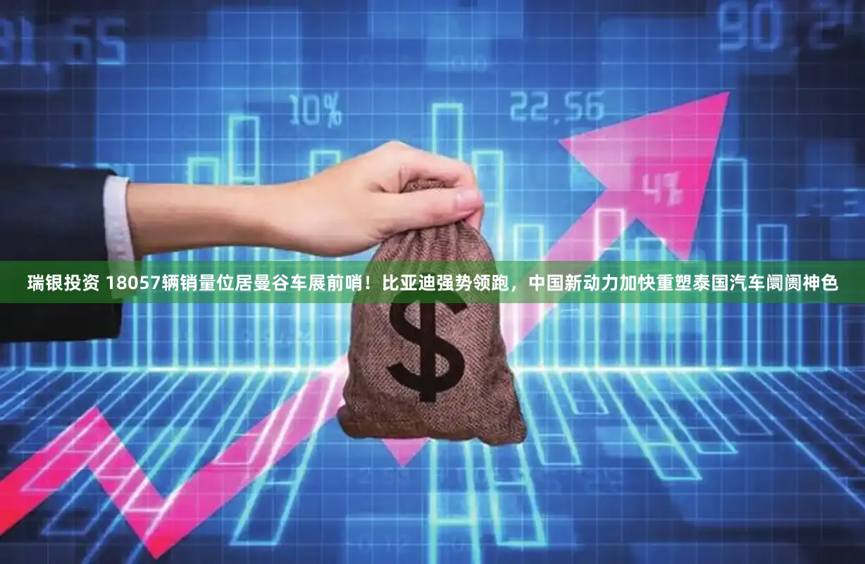 瑞银投资 18057辆销量位居曼谷车展前哨！比亚迪强势领跑，中国新动力加快重塑泰国汽车阛阓神色