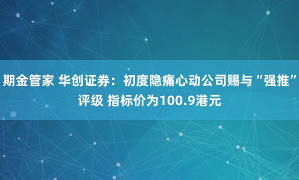期金管家 华创证券：初度隐痛心动公司赐与“强推”评级 指标价为100.9港元