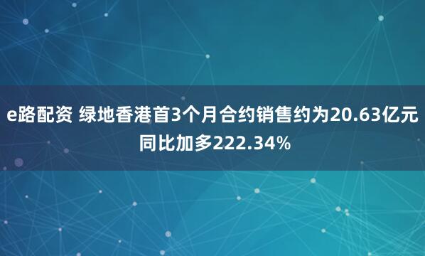 e路配资 绿地香港首3个月合约销售约为20.63亿元 同比加多222.34%