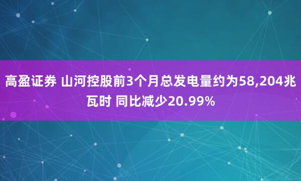 高盈证券 山河控股前3个月总发电量约为58,204兆瓦时 同比减少20.99%