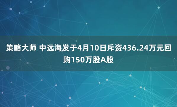 策略大师 中远海发于4月10日斥资436.24万元回购150万股A股